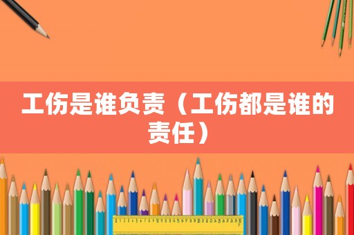 工傷是誰負責（工傷都是誰的責任）