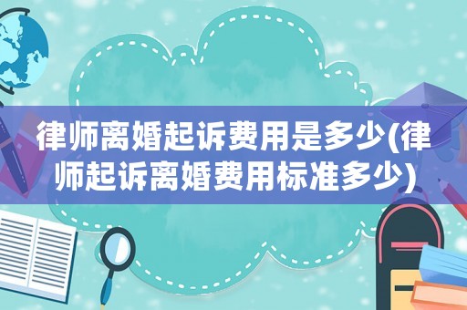律師離婚起訴費用是多少(律師起訴離婚費用標準多少)