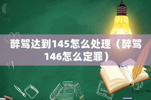 醉駕達(dá)到145怎么處理（醉駕146怎么定罪）