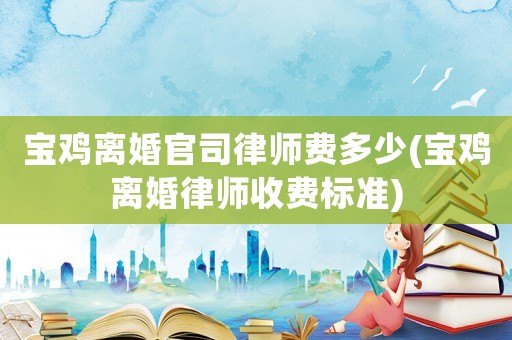 寶雞離婚官司律師費(fèi)多少(寶雞離婚律師收費(fèi)標(biāo)準(zhǔn))
