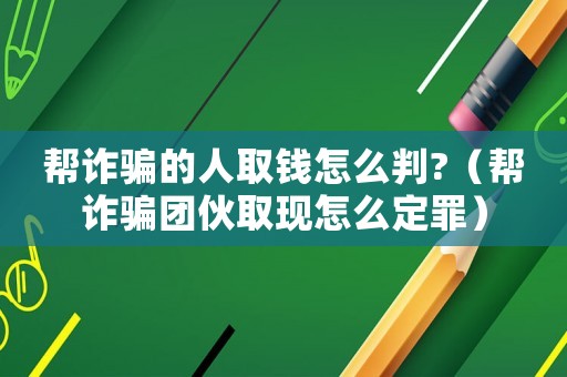 幫詐騙的人取錢怎么判?（幫詐騙團伙取現(xiàn)怎么定罪）