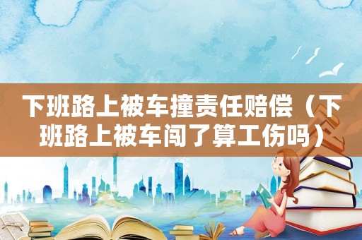 下班路上被車(chē)撞責(zé)任賠償（下班路上被車(chē)闖了算工傷嗎）