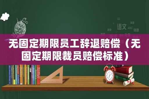 無固定期限員工辭退賠償（無固定期限裁員賠償標(biāo)準(zhǔn)）