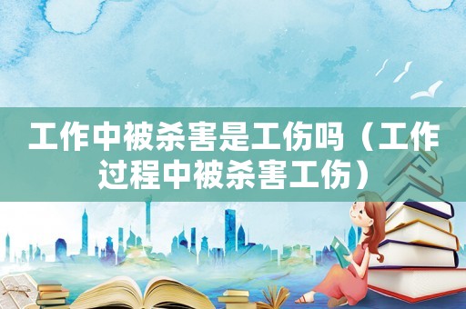 工作中被殺害是工傷嗎（工作過程中被殺害工傷）