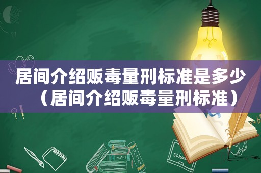 居間介紹販毒量刑標(biāo)準(zhǔn)是多少（居間介紹販毒量刑標(biāo)準(zhǔn)）