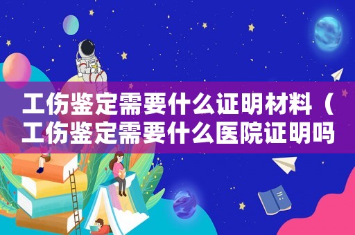 工傷鑒定需要什么證明材料（工傷鑒定需要什么醫(yī)院證明嗎）