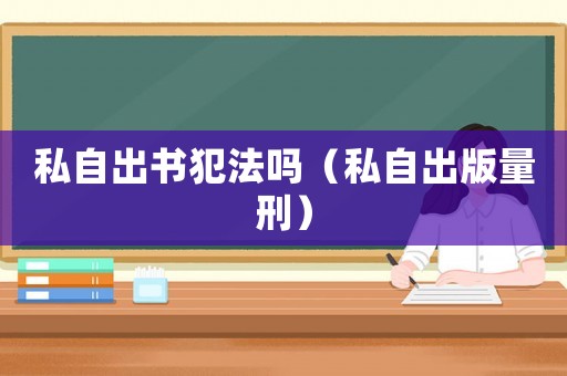 私自出書(shū)犯法嗎（私自出版量刑）