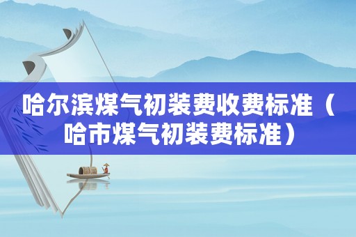 哈爾濱煤氣初裝費(fèi)收費(fèi)標(biāo)準(zhǔn)（哈市煤氣初裝費(fèi)標(biāo)準(zhǔn)）