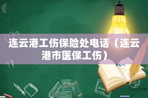 連云港工傷保險(xiǎn)處電話（連云港市醫(yī)保工傷）