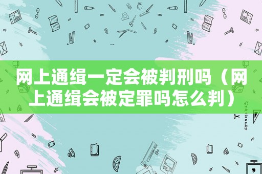網(wǎng)上通緝一定會(huì)被判刑嗎（網(wǎng)上通緝會(huì)被定罪嗎怎么判）