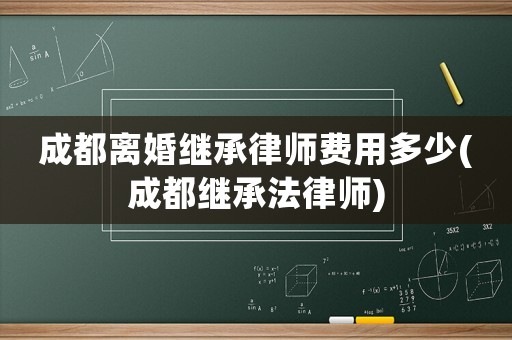 成都離婚繼承律師費(fèi)用多少(成都繼承法律師)