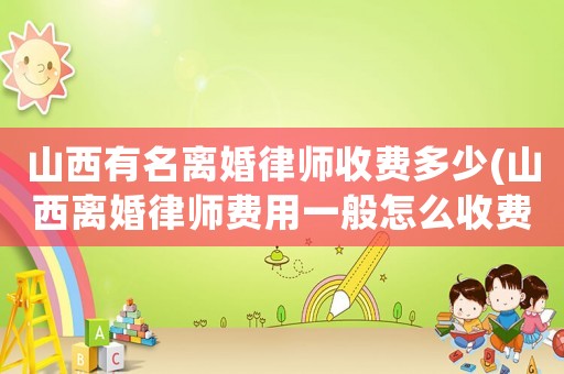 山西有名離婚律師收費(fèi)多少(山西離婚律師費(fèi)用一般怎么收費(fèi))