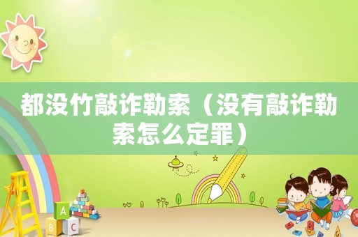 都沒(méi)竹敲詐勒索（沒(méi)有敲詐勒索怎么定罪）
