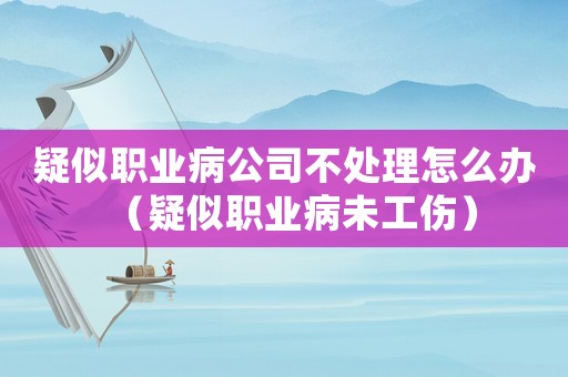 疑似職業(yè)病公司不處理怎么辦（疑似職業(yè)病未工傷）