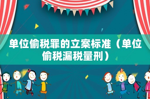 單位偷稅罪的立案標(biāo)準(zhǔn)（單位偷稅漏稅量刑）