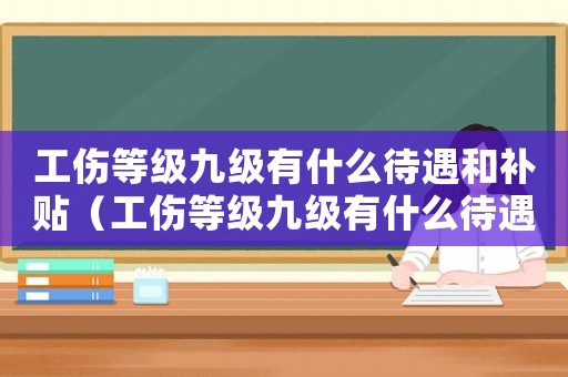 工傷等級九級有什么待遇和補貼（工傷等級九級有什么待遇）