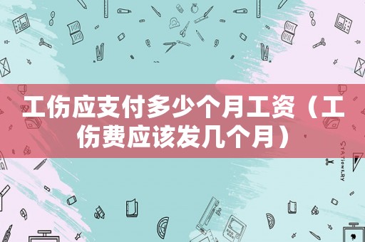 工傷應支付多少個月工資（工傷費應該發(fā)幾個月）