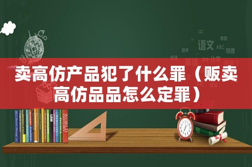 賣高仿產(chǎn)品犯了什么罪（販賣高仿品品怎么定罪）