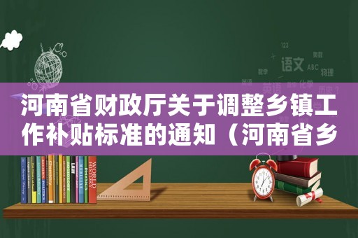 河南省財(cái)政廳關(guān)于調(diào)整鄉(xiāng)鎮(zhèn)工作補(bǔ)貼標(biāo)準(zhǔn)的通知（河南省鄉(xiāng)鎮(zhèn)工作補(bǔ)貼標(biāo)準(zhǔn)）