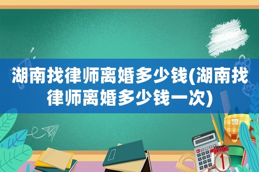 湖南找律師離婚多少錢(湖南找律師離婚多少錢一次)