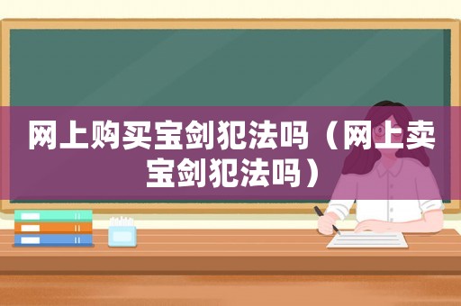 網(wǎng)上購買寶劍犯法嗎（網(wǎng)上賣寶劍犯法嗎）