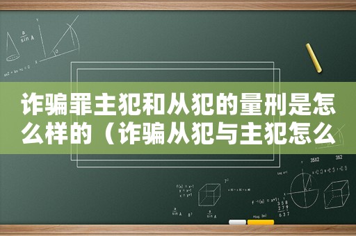 詐騙罪主犯和從犯的量刑是怎么樣的（詐騙從犯與主犯怎么定罪）