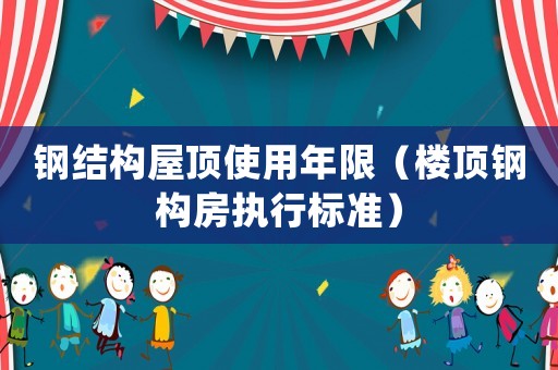 鋼結(jié)構(gòu)屋頂使用年限（樓頂鋼構(gòu)房執(zhí)行標(biāo)準(zhǔn)）