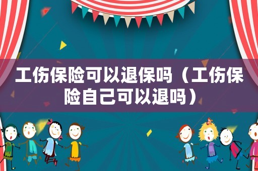 工傷保險可以退保嗎（工傷保險自己可以退嗎）