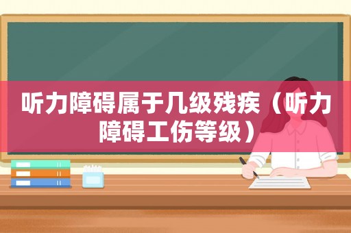 聽(tīng)力障礙屬于幾級(jí)殘疾（聽(tīng)力障礙工傷等級(jí)）