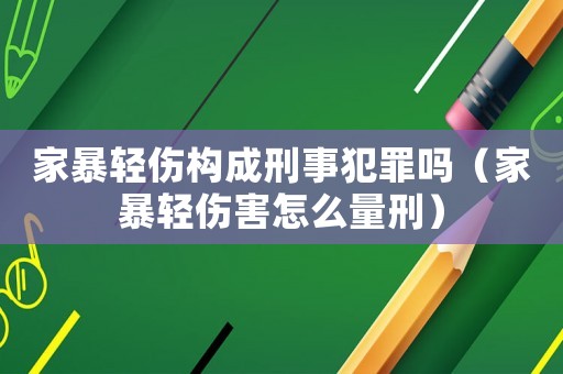 家暴輕傷構(gòu)成刑事犯罪嗎（家暴輕傷害怎么量刑）