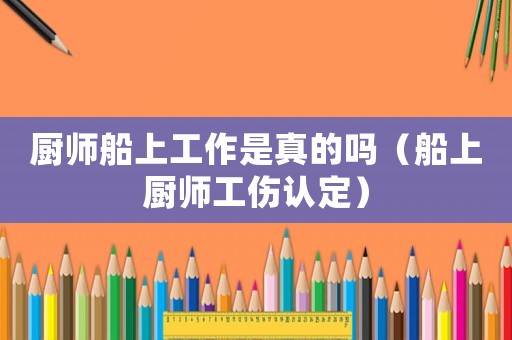廚師船上工作是真的嗎（船上廚師工傷認(rèn)定）