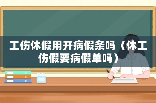 工傷休假用開(kāi)病假條嗎（休工傷假要病假單嗎）