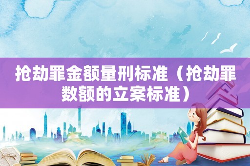 搶劫罪金額量刑標(biāo)準(zhǔn)（搶劫罪數(shù)額的立案標(biāo)準(zhǔn)）