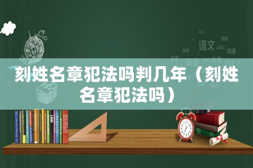 刻姓名章犯法嗎判幾年（刻姓名章犯法嗎）