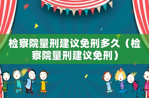 檢察院量刑建議免刑多久（檢察院量刑建議免刑）