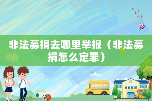 非法募捐去哪里舉報(bào)（非法募捐怎么定罪）