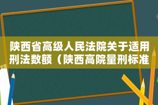 陜西省高級(jí)人民法院關(guān)于適用刑法數(shù)額（陜西高院量刑標(biāo)準(zhǔn)）