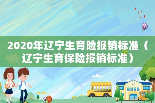 2020年遼寧生育險報銷標準（遼寧生育保險報銷標準）