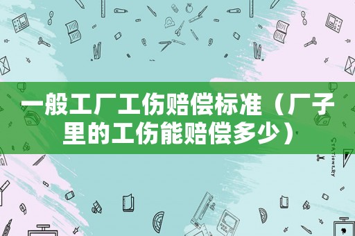 一般工廠工傷賠償標(biāo)準(zhǔn)（廠子里的工傷能賠償多少）