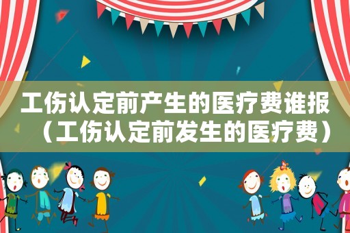 工傷認定前產(chǎn)生的醫(yī)療費誰報（工傷認定前發(fā)生的醫(yī)療費）
