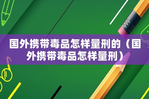 國(guó)外攜帶毒品怎樣量刑的（國(guó)外攜帶毒品怎樣量刑）
