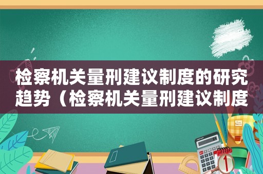 檢察機(jī)關(guān)量刑建議制度的研究趨勢(shì)（檢察機(jī)關(guān)量刑建議制度）