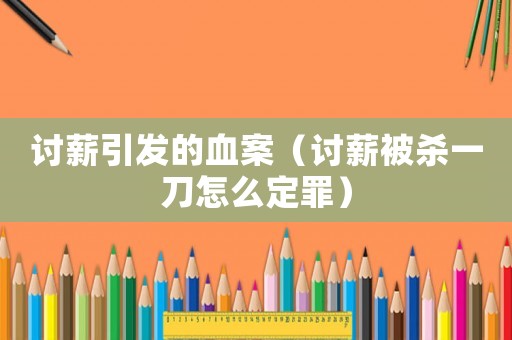 討薪引發(fā)的血案（討薪被殺一刀怎么定罪）