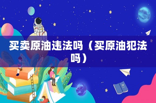 買賣原油違法嗎（買原油犯法嗎）