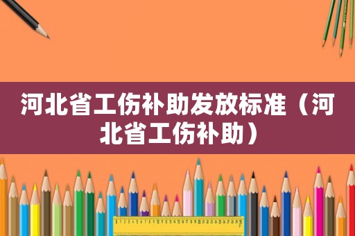 河北省工傷補助發(fā)放標(biāo)準(zhǔn)（河北省工傷補助）