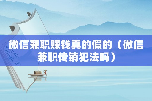 微信兼職賺錢真的假的（微信兼職傳銷犯法嗎）