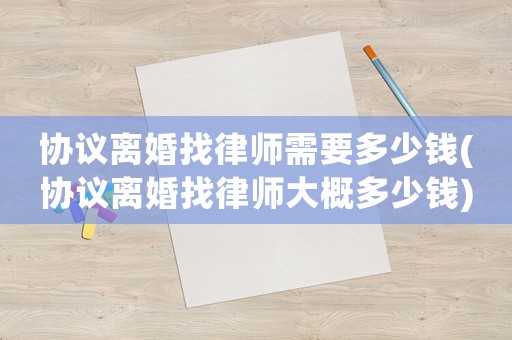 協(xié)議離婚找律師需要多少錢(協(xié)議離婚找律師大概多少錢)