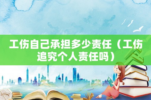 工傷自己承擔(dān)多少責(zé)任（工傷追究個(gè)人責(zé)任嗎）