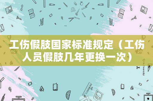 工傷假肢國(guó)家標(biāo)準(zhǔn)規(guī)定（工傷人員假肢幾年更換一次）