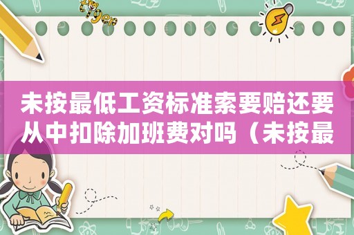 未按最低工資標準索要賠還要從中扣除加班費對嗎（未按最低工資標準）
